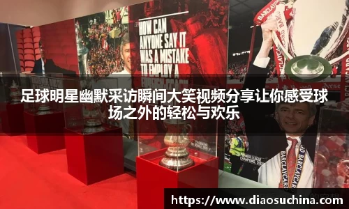 足球明星幽默采访瞬间大笑视频分享让你感受球场之外的轻松与欢乐